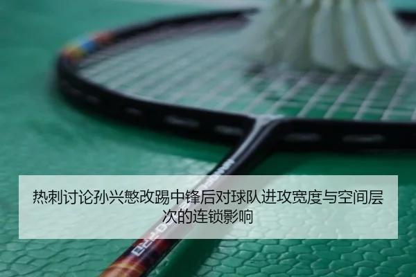 热刺讨论孙兴慜改踢中锋后对球队进攻宽度与空间层次的连锁影响