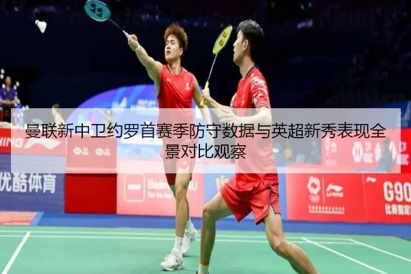 曼联新中卫约罗首赛季防守数据与英超新秀表现全景对比观察