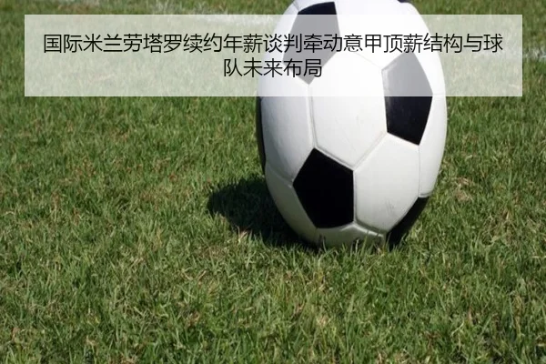 国际米兰劳塔罗续约年薪谈判牵动意甲顶薪结构与球队未来布局