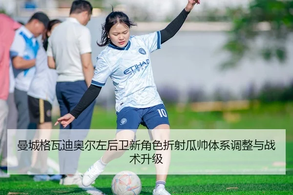 曼城格瓦迪奥尔左后卫新角色折射瓜帅体系调整与战术升级