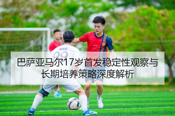 巴萨亚马尔17岁首发稳定性观察与长期培养策略深度解析