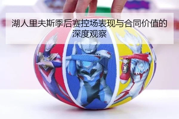 湖人里夫斯季后赛控场表现与合同价值的深度观察