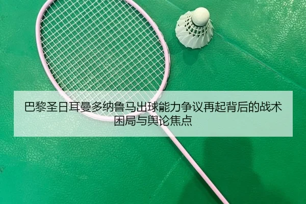 巴黎圣日耳曼多纳鲁马出球能力争议再起背后的战术困局与舆论焦点