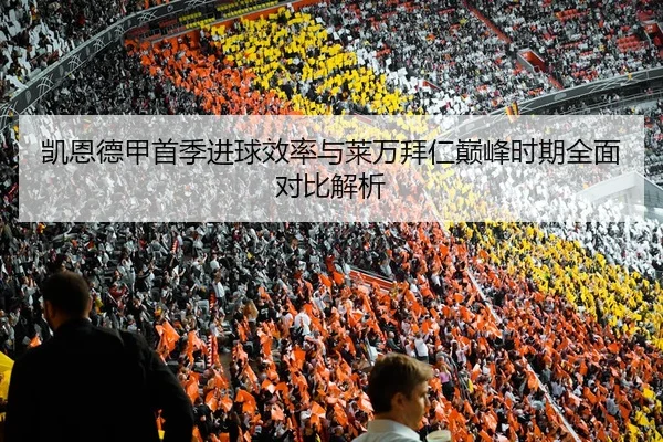 凯恩德甲首季进球效率与莱万拜仁巅峰时期全面对比解析