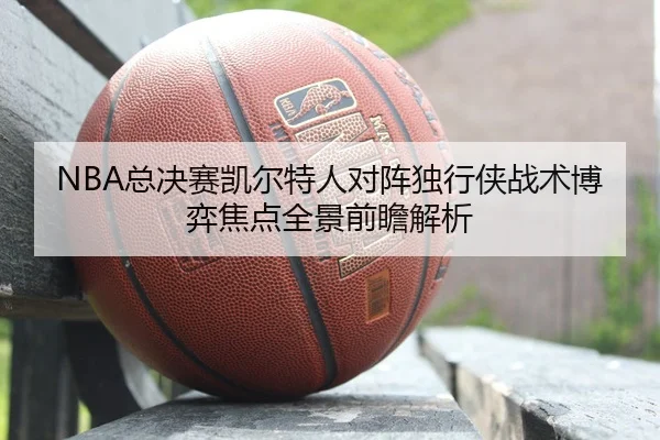 NBA总决赛凯尔特人对阵独行侠战术博弈焦点全景前瞻解析